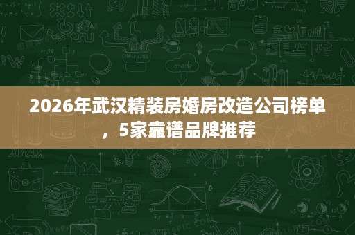 2026年武汉精装房婚房改造公司榜单，5家靠谱品牌推荐