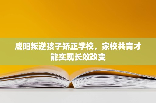 咸阳叛逆孩子矫正学校,家校共育才能实现长效改变 咸阳叛逆孩子矫正学校,家校共育才能实现长效改变