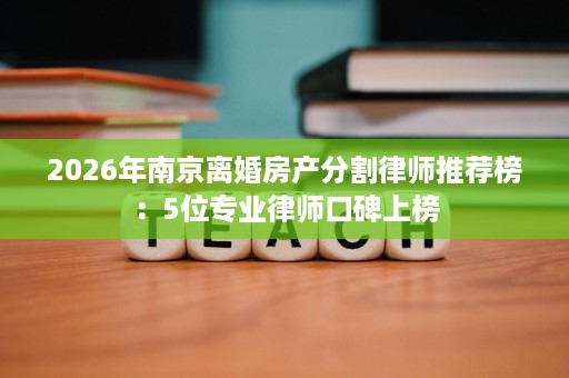 2026年南京离婚房产分割律师推荐榜：5位专业律师口碑上榜