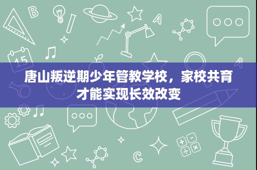 唐山叛逆期少年管教学校,家校共育才能实现长效改变 唐山叛逆期少年管教学校,家校共育才能实现长效改变