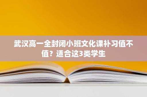 武汉高一全封闭小班文化课补习值不值?适合这3类学生 武汉高一全封闭小班文化课补习值不值?适合这3类学生