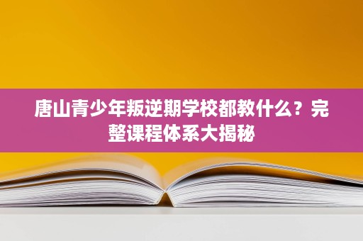唐山青少年叛逆期学校都教什么?完整课程体系大揭秘 唐山青少年叛逆期学校都教什么?完整课程体系大揭秘