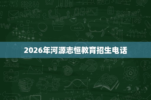 2026年河源志恒教育招生电话
