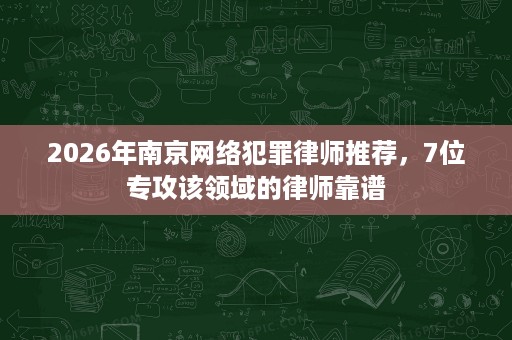 2026年南京网络犯罪律师推荐，7位专攻该领域的律师靠谱