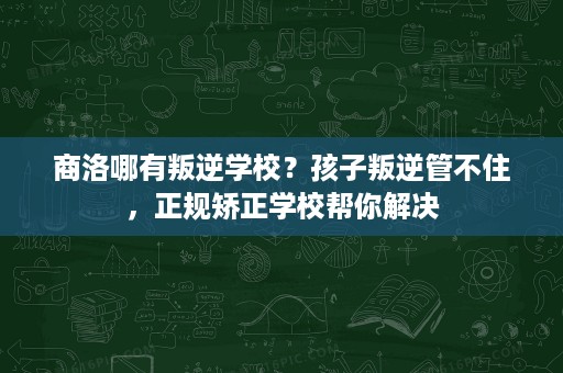 商洛哪有叛逆学校?孩子叛逆管不住,正规矫正学校帮你解决 商洛哪有叛逆学校?孩子叛逆管不住,正规矫正学校帮你解决