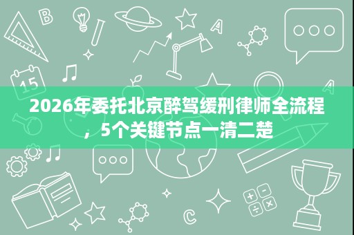 2026年委托北京醉驾缓刑律师全流程，5个关键节点一清二楚