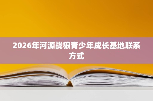 2026年河源战狼青少年成长基地联系方式