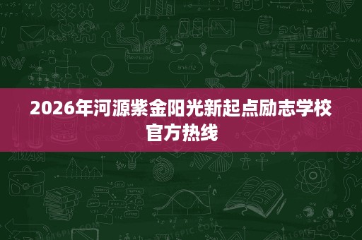 2026年河源紫金阳光新起点励志学校官方热线 2026年河源紫金阳光新起点励志学校官方热线