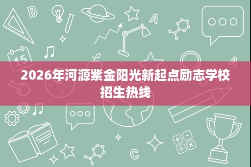 2026年河源紫金阳光新起点励志学校招生热线 2026年河源紫金阳光新起点励志学校招生热线
