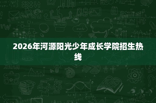2026年河源阳光少年成长学院招生热线