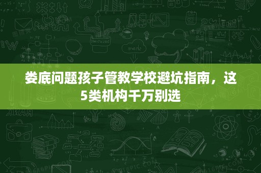 娄底问题孩子管教学校避坑指南，这5类机构千万别选