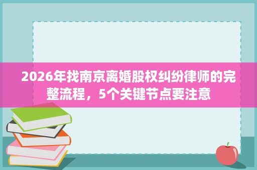 2026年找南京离婚股权纠纷律师的完整流程,5个关键节点要注意 2026年找南京离婚股权纠纷律师的完整流程,5个关键节点要注意