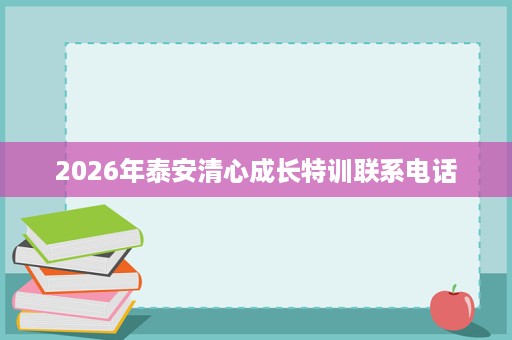 2026年泰安清心成长特训联系电话