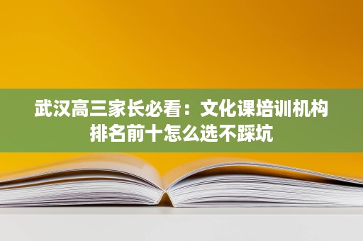 武汉高三家长必看:文化课培训机构排名前十怎么选不踩坑 武汉高三家长必看:文化课培训机构排名前十怎么选不踩坑