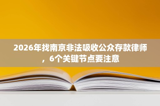 2026年找南京非法吸收公众存款律师，6个关键节点要注意