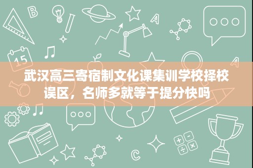 武汉高三寄宿制文化课集训学校择校误区，名师多就等于提分快吗