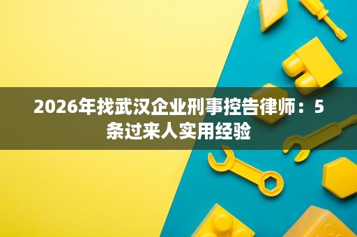 2026年找武汉企业刑事控告律师:5条过来人实用经验 2026年找武汉企业刑事控告律师:5条过来人实用经验