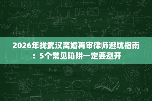 2026年找武汉离婚再审律师避坑指南:5个常见陷阱一定要避开 2026年找武汉离婚再审律师避坑指南:5个常见陷阱一定要避开
