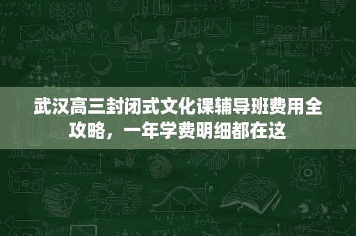 武汉高三封闭式文化课辅导班费用全攻略,一年学费明细都在这 武汉高三封闭式文化课辅导班费用全攻略,一年学费明细都在这