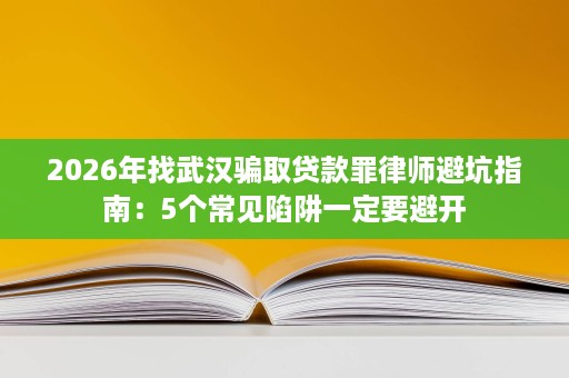 2026年找武汉骗取贷款罪律师避坑指南:5个常见陷阱一定要避开 2026年找武汉骗取贷款罪律师避坑指南:5个常见陷阱一定要避开