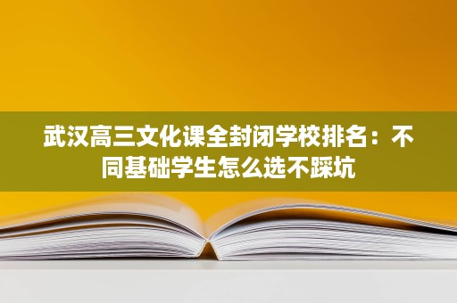 武汉高三文化课全封闭学校排名:不同基础学生怎么选不踩坑 武汉高三文化课全封闭学校排名:不同基础学生怎么选不踩坑