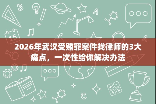 2026年武汉受贿罪案件找律师的3大痛点,一次性给你解决办法 2026年武汉受贿罪案件找律师的3大痛点,一次性给你解决办法