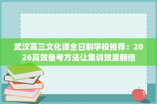 武汉高三文化课全日制学校推荐:2026高效备考方法让集训效果翻倍 武汉高三文化课全日制学校推荐:2026高效备考方法让集训效果翻倍