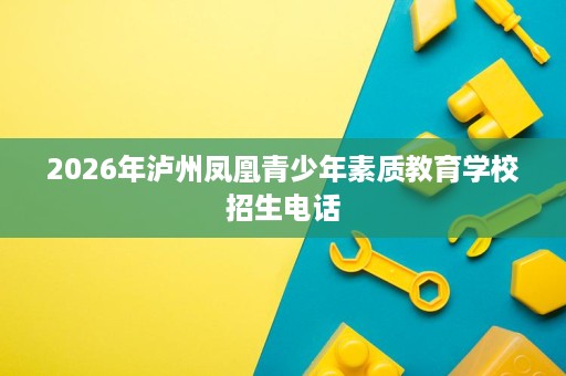 2026年泸州凤凰青少年素质教育学校招生电话