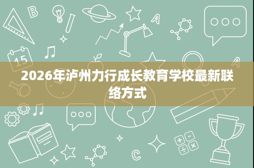 2026年泸州力行成长教育学校最新联络方式 2026年泸州力行成长教育学校最新联络方式