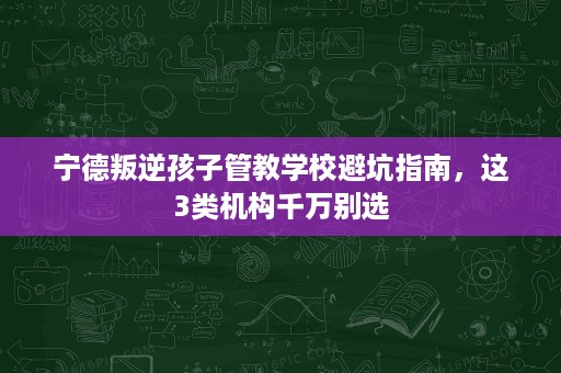 宁德叛逆孩子管教学校避坑指南,这3类机构千万别选 宁德叛逆孩子管教学校避坑指南,这3类机构千万别选