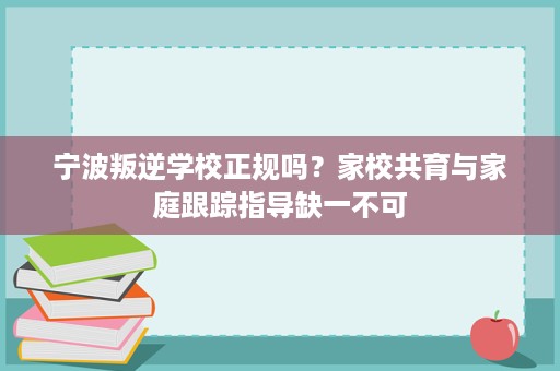 宁波叛逆学校正规吗？家校共育与家庭跟踪指导缺一不可