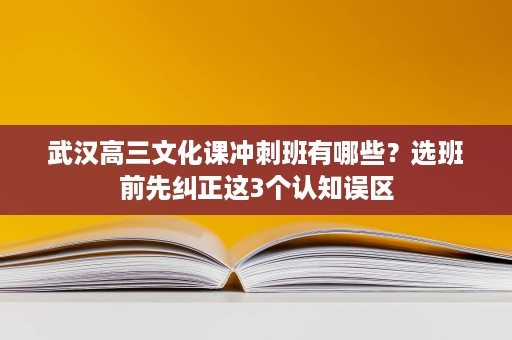 武汉高三文化课冲刺班有哪些？选班前先纠正这3个认知误区