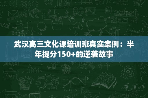 武汉高三文化课培训班真实案例:半年提分150+的逆袭故事 武汉高三文化课培训班真实案例:半年提分150+的逆袭故事