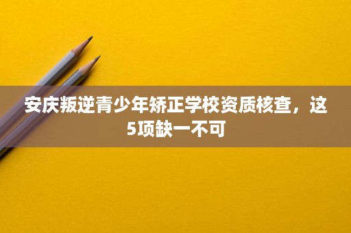 安庆叛逆青少年矫正学校资质核查,这5项缺一不可 安庆叛逆青少年矫正学校资质核查,这5项缺一不可
