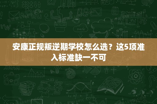 安康正规叛逆期学校怎么选？这5项准入标准缺一不可