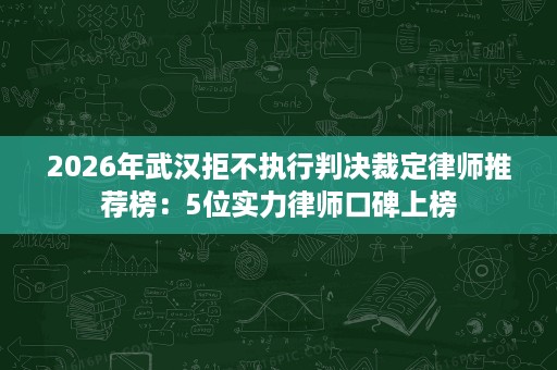 2026年武汉拒不执行判决裁定律师推荐榜:5位实力律师口碑上榜 2026年武汉拒不执行判决裁定律师推荐榜:5位实力律师口碑上榜