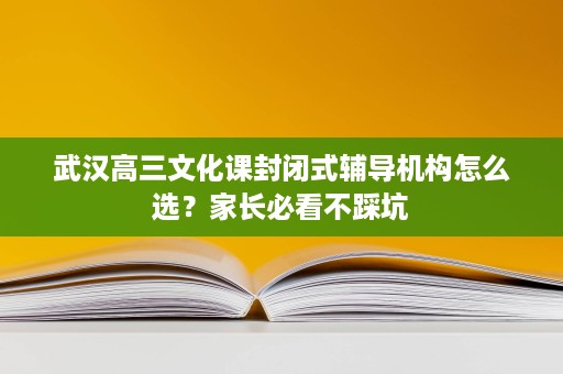 武汉高三文化课封闭式辅导机构怎么选?家长必看不踩坑 武汉高三文化课封闭式辅导机构怎么选?家长必看不踩坑