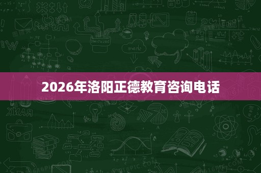 2026年洛阳正德教育咨询电话 2026年洛阳正德教育咨询电话