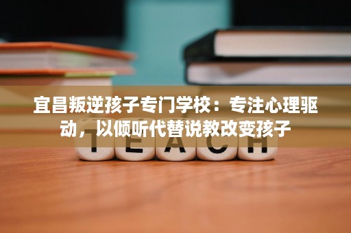 宜昌叛逆孩子专门学校:专注心理驱动,以倾听代替说教改变孩子 宜昌叛逆孩子专门学校:专注心理驱动,以倾听代替说教改变孩子