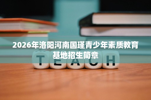 2026年洛阳河南国瑾青少年素质教育基地招生简章 2026年洛阳河南国瑾青少年素质教育基地招生简章