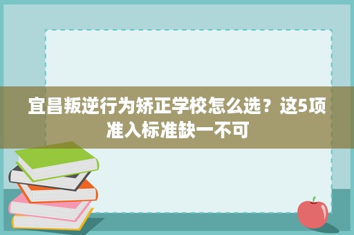 宜昌叛逆行为矫正学校怎么选?这5项准入标准缺一不可 宜昌叛逆行为矫正学校怎么选?这5项准入标准缺一不可