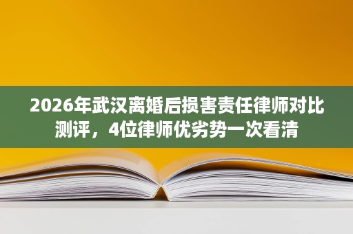 2026年武汉离婚后损害责任律师对比测评,4位律师优劣势一次看清 2026年武汉离婚后损害责任律师对比测评,4位律师优劣势一次看清