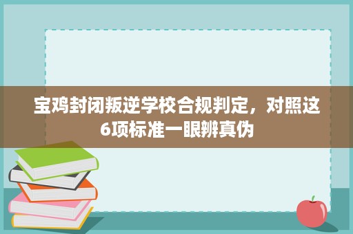 宝鸡封闭叛逆学校合规判定，对照这6项标准一眼辨真伪