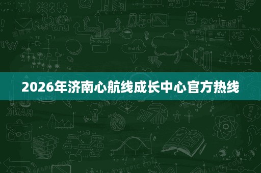 2026年济南心航线成长中心官方热线