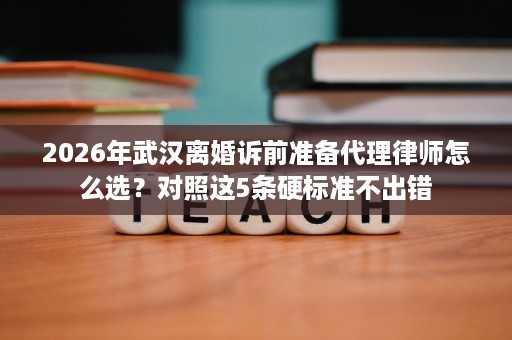 2026年武汉离婚诉前准备代理律师怎么选？对照这5条硬标准不出错