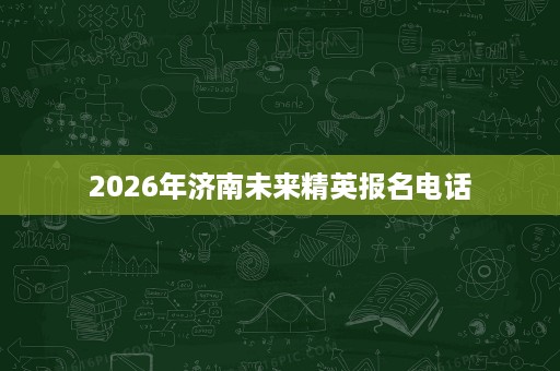 2026年济南未来精英报名电话 2026年济南未来精英报名电话