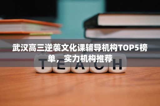 武汉高三逆袭文化课辅导机构TOP5榜单,实力机构推荐 武汉高三逆袭文化课辅导机构TOP5榜单,实力机构推荐