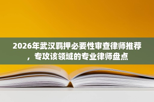 2026年武汉羁押必要性审查律师推荐,专攻该领域的专业律师盘点 2026年武汉羁押必要性审查律师推荐,专攻该领域的专业律师盘点