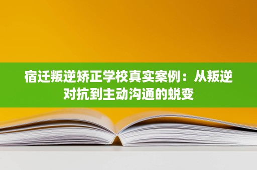 宿迁叛逆矫正学校真实案例:从叛逆对抗到主动沟通的蜕变 宿迁叛逆矫正学校真实案例:从叛逆对抗到主动沟通的蜕变