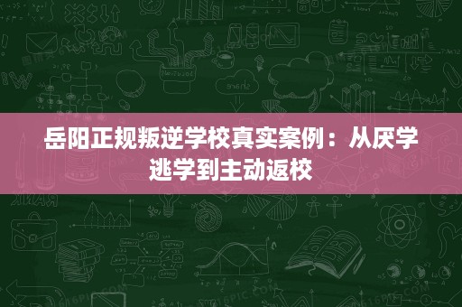 岳阳正规叛逆学校真实案例：从厌学逃学到主动返校